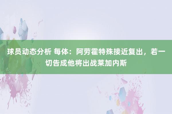 球员动态分析 每体：阿劳霍特殊接近复出，若一切告成他将出战莱加内斯