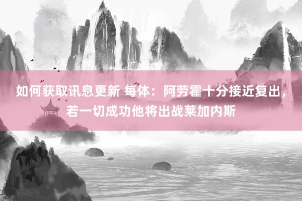 如何获取讯息更新 每体：阿劳霍十分接近复出，若一切成功他将出战莱加内斯