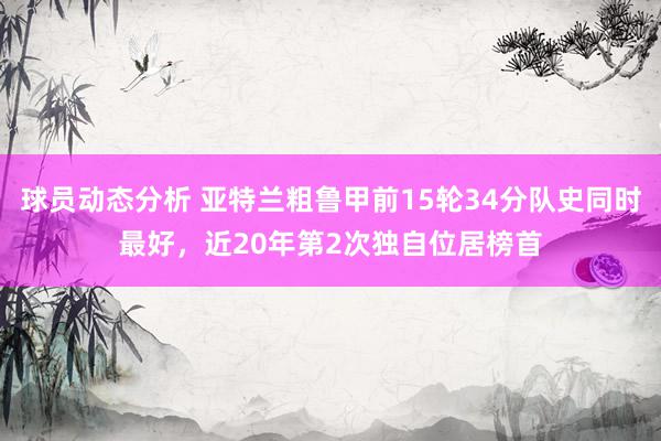 球员动态分析 亚特兰粗鲁甲前15轮34分队史同时最好，近20年第2次独自位居榜首