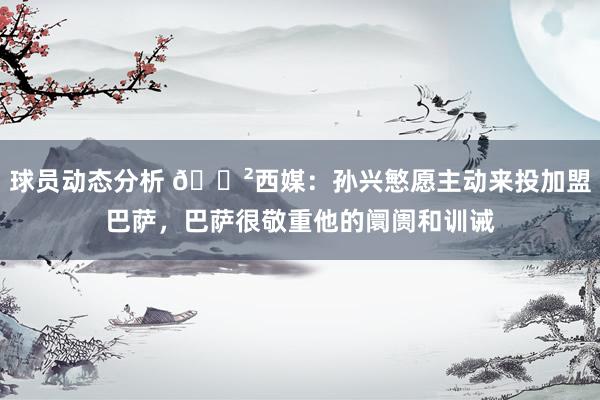 球员动态分析 😲西媒：孙兴慜愿主动来投加盟巴萨，巴萨很敬重他的阛阓和训诫