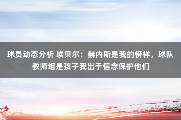 球员动态分析 埃贝尔：赫内斯是我的榜样，球队教师组是孩子我出于信念保护他们