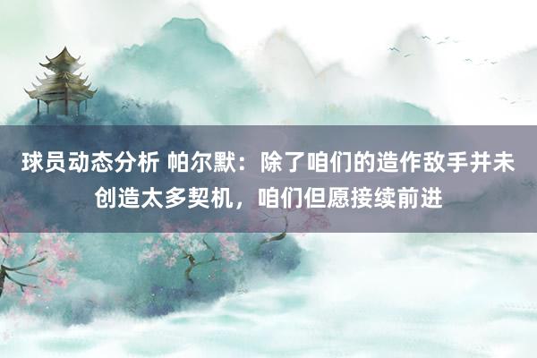 球员动态分析 帕尔默：除了咱们的造作敌手并未创造太多契机，咱们但愿接续前进