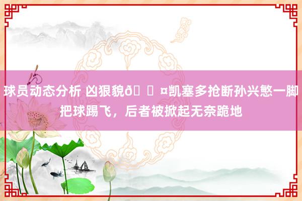 球员动态分析 凶狠貌😤凯塞多抢断孙兴慜一脚把球踢飞，后者被掀起无奈跪地