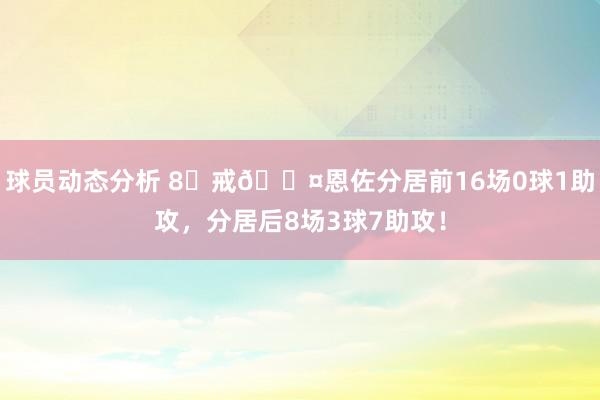 球员动态分析 8⃣戒😤恩佐分居前16场0球1助攻，分居后8场3球7助攻！