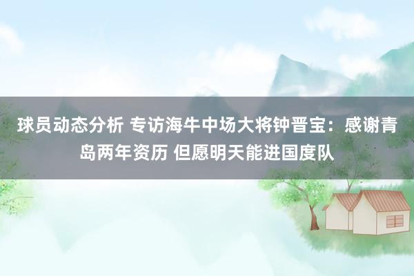 球员动态分析 专访海牛中场大将钟晋宝：感谢青岛两年资历 但愿明天能进国度队