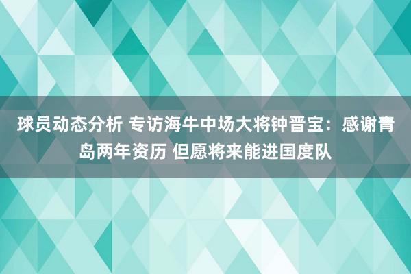 球员动态分析 专访海牛中场大将钟晋宝：感谢青岛两年资历 但愿将来能进国度队