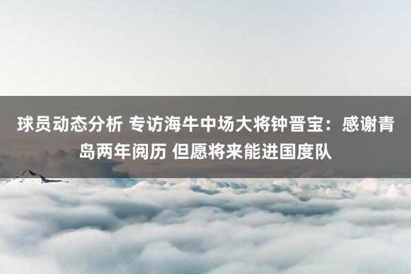 球员动态分析 专访海牛中场大将钟晋宝：感谢青岛两年阅历 但愿将来能进国度队