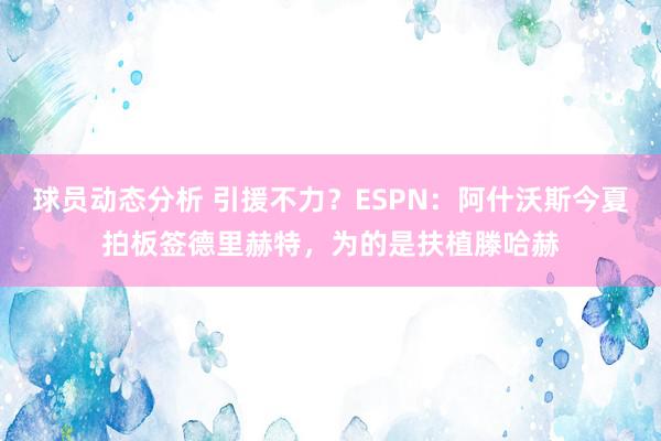 球员动态分析 引援不力？ESPN：阿什沃斯今夏拍板签德里赫特，为的是扶植滕哈赫