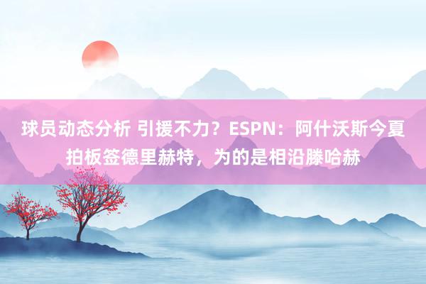 球员动态分析 引援不力？ESPN：阿什沃斯今夏拍板签德里赫特，为的是相沿滕哈赫