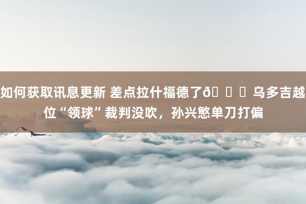 如何获取讯息更新 差点拉什福德了😅乌多吉越位“领球”裁判没吹，孙兴慜单刀打偏