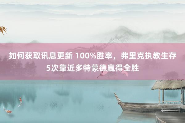 如何获取讯息更新 100%胜率，弗里克执教生存5次靠近多特蒙德赢得全胜