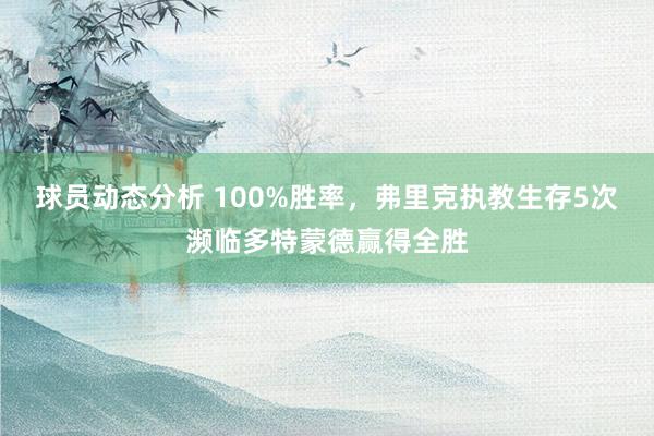 球员动态分析 100%胜率，弗里克执教生存5次濒临多特蒙德赢得全胜