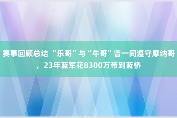 赛事回顾总结 “乐哥”与“牛哥”曾一同遵守摩纳哥，23年蓝军花8300万带到蓝桥