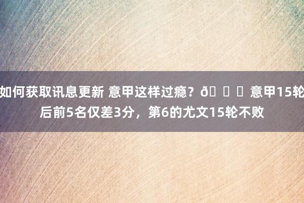 如何获取讯息更新 意甲这样过瘾？😏意甲15轮后前5名仅差3分，第6的尤文15轮不败