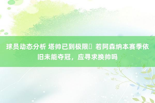 球员动态分析 塔帅已到极限❓若阿森纳本赛季依旧未能夺冠，应寻求换帅吗