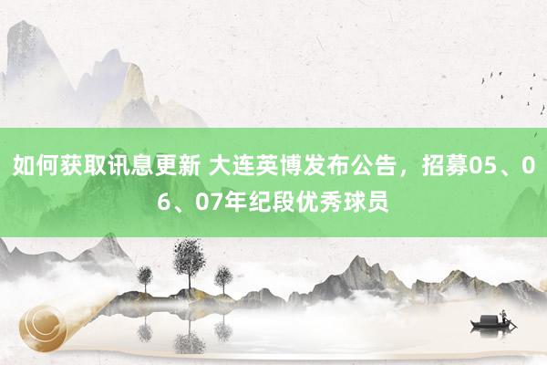 如何获取讯息更新 大连英博发布公告，招募05、06、07年纪段优秀球员