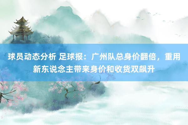 球员动态分析 足球报：广州队总身价翻倍，重用新东说念主带来身价和收货双飙升