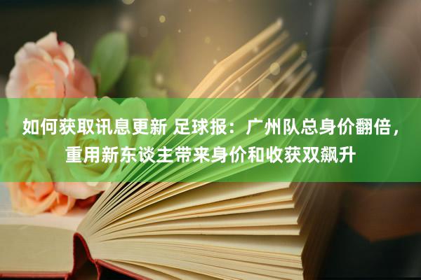 如何获取讯息更新 足球报：广州队总身价翻倍，重用新东谈主带来身价和收获双飙升