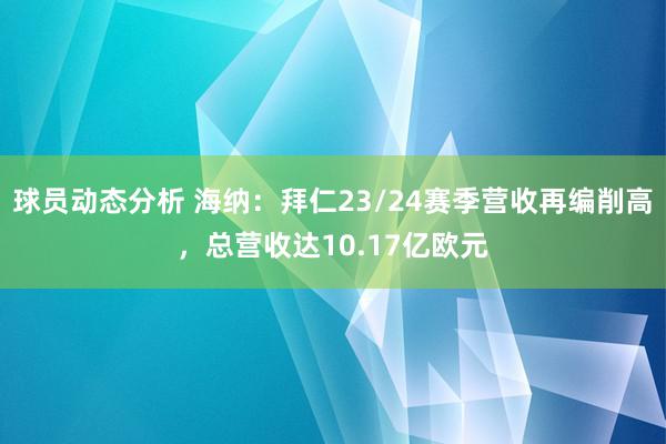 球员动态分析 海纳：拜仁23/24赛季营收再编削高，总营收达10.17亿欧元