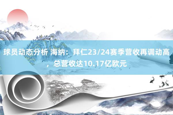 球员动态分析 海纳：拜仁23/24赛季营收再调动高，总营收达10.17亿欧元