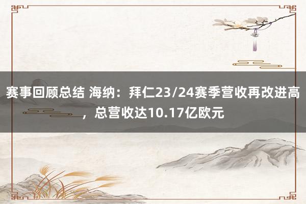 赛事回顾总结 海纳：拜仁23/24赛季营收再改进高，总营收达10.17亿欧元