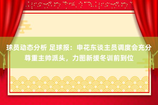 球员动态分析 足球报：申花东谈主员调度会充分尊重主帅派头，力图新援冬训前到位