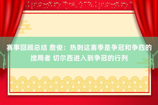 赛事回顾总结 詹俊：热刺这赛季是争冠和争四的搅局者 切尔西进入到争冠的行列