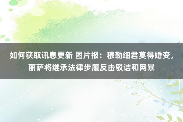 如何获取讯息更新 图片报：穆勒细君莫得婚变，丽萨将继承法律步履反击驳诘和网暴