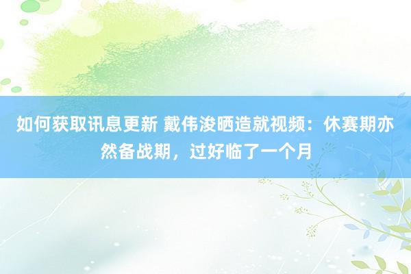 如何获取讯息更新 戴伟浚晒造就视频：休赛期亦然备战期，过好临了一个月