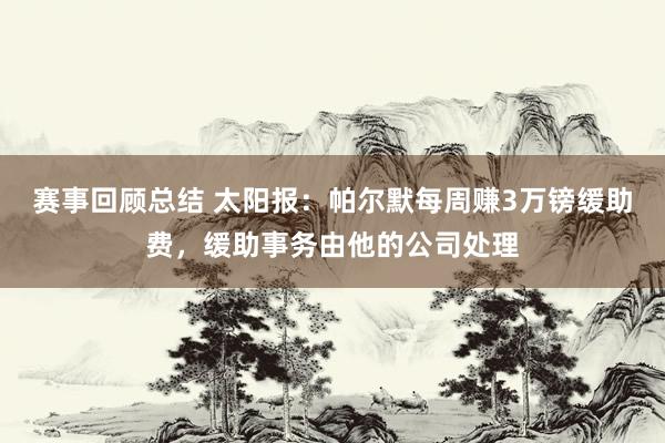 赛事回顾总结 太阳报：帕尔默每周赚3万镑缓助费，缓助事务由他的公司处理