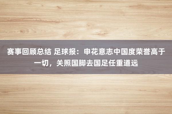 赛事回顾总结 足球报：申花意志中国度荣誉高于一切，关照国脚去国足任重道远