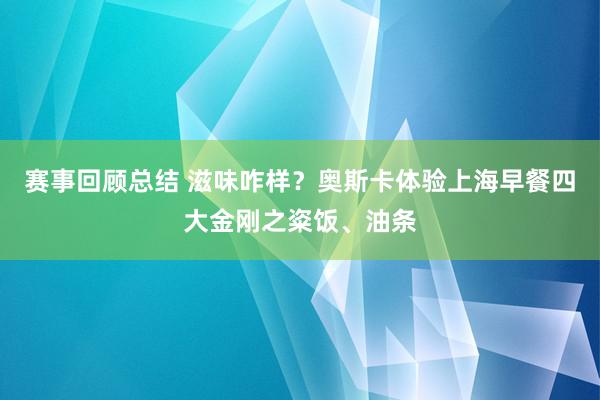 赛事回顾总结 滋味咋样？奥斯卡体验上海早餐四大金刚之粢饭、油条