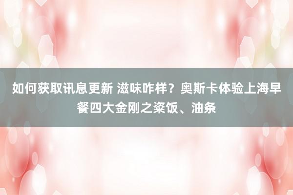 如何获取讯息更新 滋味咋样？奥斯卡体验上海早餐四大金刚之粢饭、油条