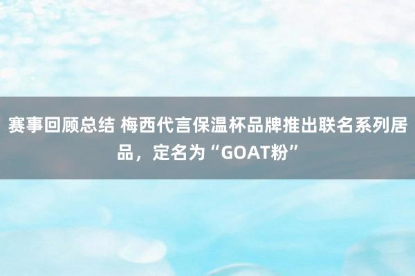 赛事回顾总结 梅西代言保温杯品牌推出联名系列居品，定名为“GOAT粉”