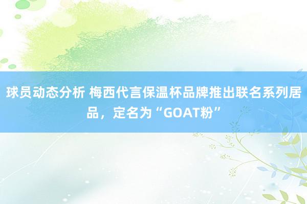 球员动态分析 梅西代言保温杯品牌推出联名系列居品，定名为“GOAT粉”