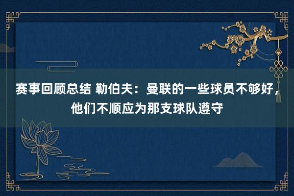 赛事回顾总结 勒伯夫：曼联的一些球员不够好，他们不顺应为那支球队遵守