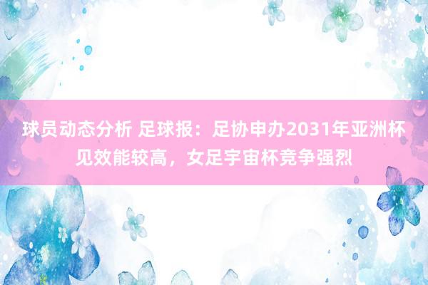 球员动态分析 足球报：足协申办2031年亚洲杯见效能较高，女足宇宙杯竞争强烈