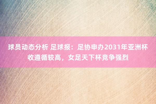 球员动态分析 足球报：足协申办2031年亚洲杯收遵循较高，女足天下杯竞争强烈