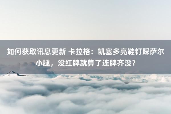 如何获取讯息更新 卡拉格：凯塞多亮鞋钉踩萨尔小腿，没红牌就算了连牌齐没？