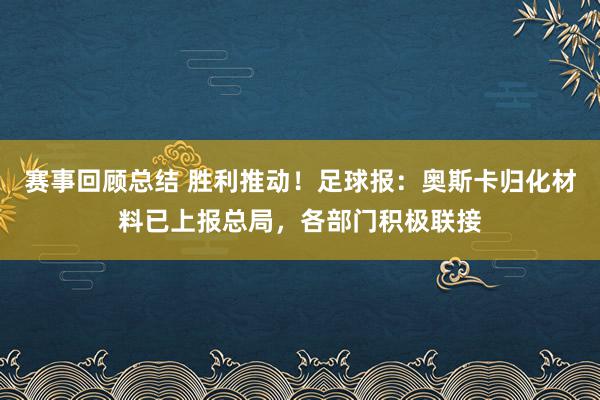 赛事回顾总结 胜利推动！足球报：奥斯卡归化材料已上报总局，各部门积极联接