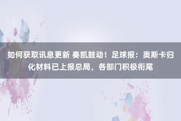 如何获取讯息更新 奏凯鼓动！足球报：奥斯卡归化材料已上报总局，各部门积极衔尾