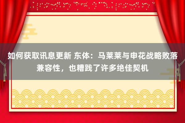 如何获取讯息更新 东体：马莱莱与申花战略败落兼容性，也糟践了许多绝佳契机