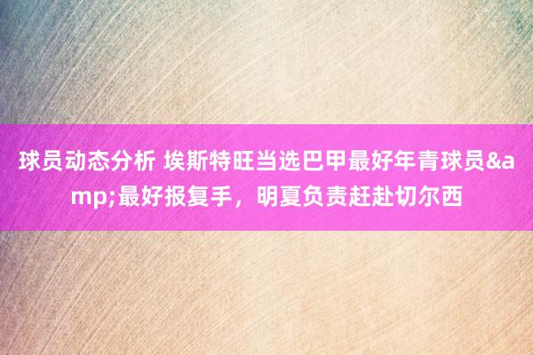 球员动态分析 埃斯特旺当选巴甲最好年青球员&最好报复手，明夏负责赶赴切尔西