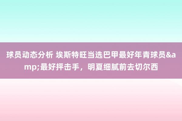 球员动态分析 埃斯特旺当选巴甲最好年青球员&最好抨击手，明夏细腻前去切尔西