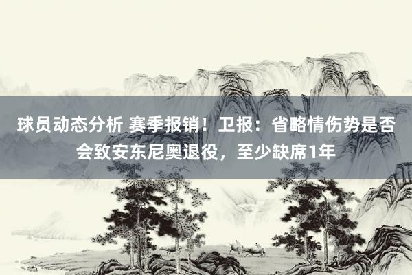 球员动态分析 赛季报销！卫报：省略情伤势是否会致安东尼奥退役，至少缺席1年