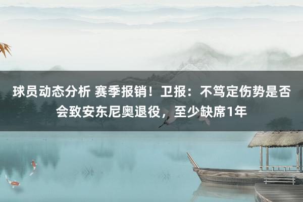 球员动态分析 赛季报销！卫报：不笃定伤势是否会致安东尼奥退役，至少缺席1年