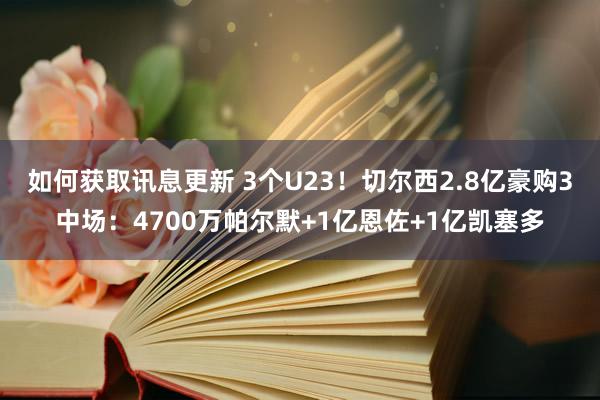 如何获取讯息更新 3个U23！切尔西2.8亿豪购3中场：4700万帕尔默+1亿恩佐+1亿凯塞多