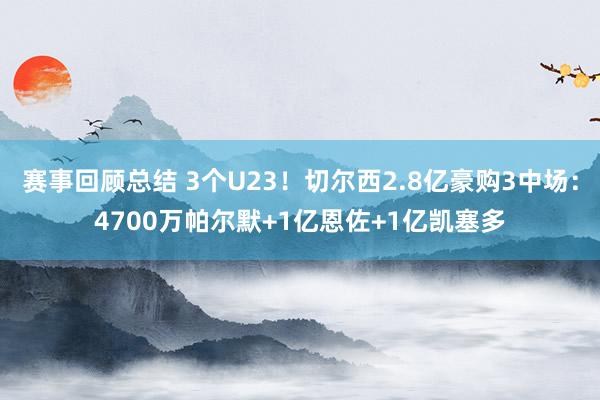 赛事回顾总结 3个U23！切尔西2.8亿豪购3中场：4700万帕尔默+1亿恩佐+1亿凯塞多