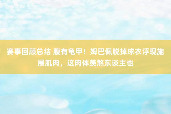 赛事回顾总结 腹有龟甲！姆巴佩脱掉球衣浮现施展肌肉，这肉体羡煞东谈主也