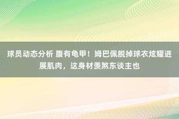 球员动态分析 腹有龟甲！姆巴佩脱掉球衣炫耀进展肌肉，这身材羡煞东谈主也